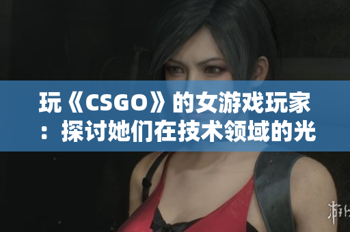 玩《CSGO》的女游戏玩家：探讨她们在技术领域的光芒