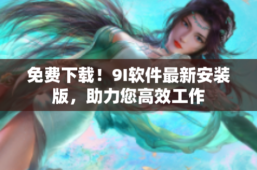 免费下载！9I软件最新安装版，助力您高效工作