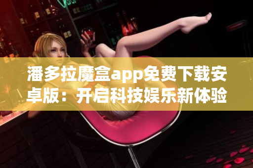 潘多拉魔盒app免费下载安卓版：开启科技娱乐新体验