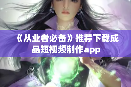 《从业者必备》推荐下载成品短视频制作app