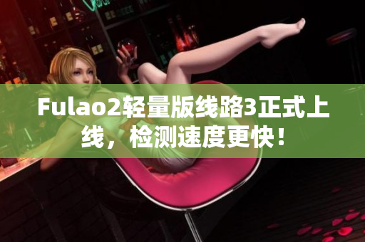 Fulao2轻量版线路3正式上线，检测速度更快！