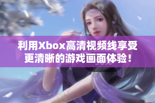 利用Xbox高清视频线享受更清晰的游戏画面体验！