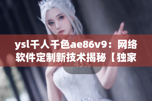 ysl千人千色ae86v9：网络软件定制新技术揭秘【独家探访】