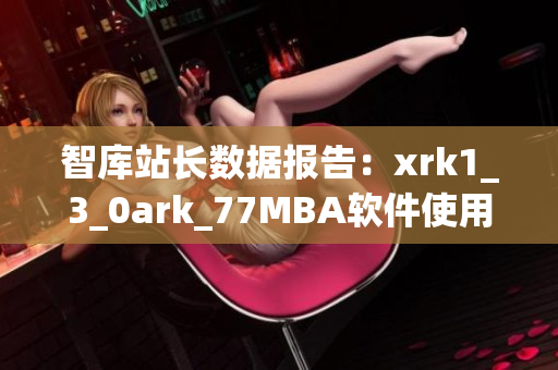 智库站长数据报告：xrk1_3_0ark_77MBA软件使用情况汇总