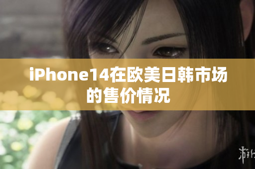 iPhone14在欧美日韩市场的售价情况