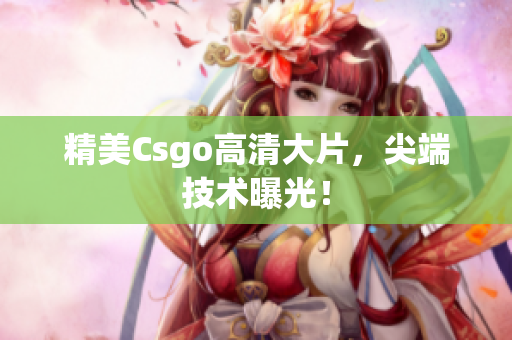 精美Csgo高清大片，尖端技术曝光！