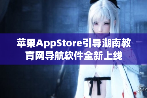 苹果AppStore引导湖南教育网导航软件全新上线