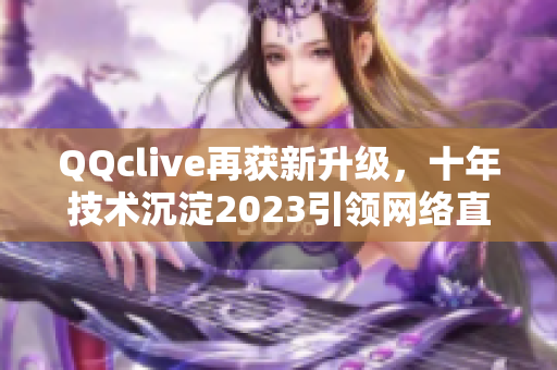 QQclive再获新升级，十年技术沉淀2023引领网络直播新潮流