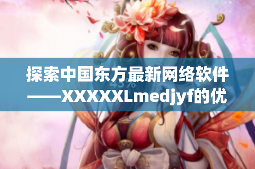 探索中国东方最新网络软件——XXXXXLmedjyf的优势与挑战