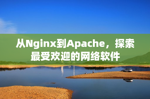 从Nginx到Apache，探索最受欢迎的网络软件