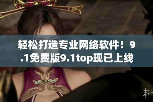 轻松打造专业网络软件！9.1免费版9.1top现已上线