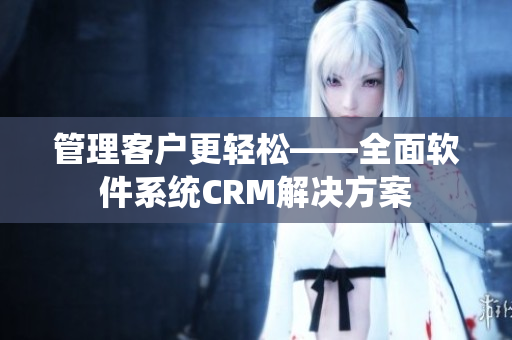 管理客户更轻松——全面软件系统CRM解决方案