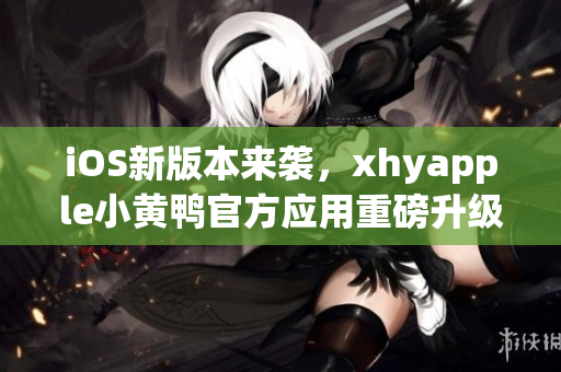 iOS新版本来袭，xhyapple小黄鸭官方应用重磅升级