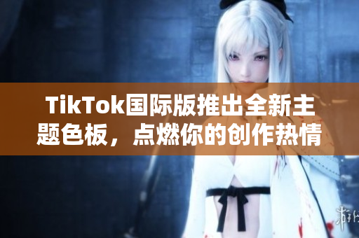 TikTok国际版推出全新主题色板，点燃你的创作热情