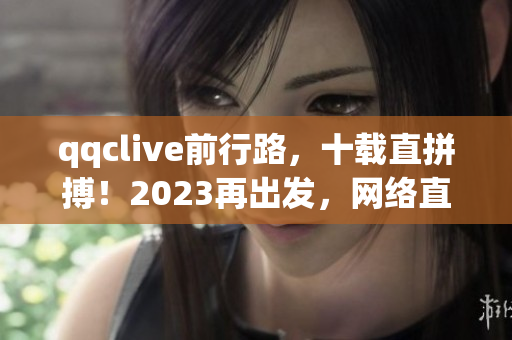 qqclive前行路，十载直拼搏！2023再出发，网络直播焕新篇！