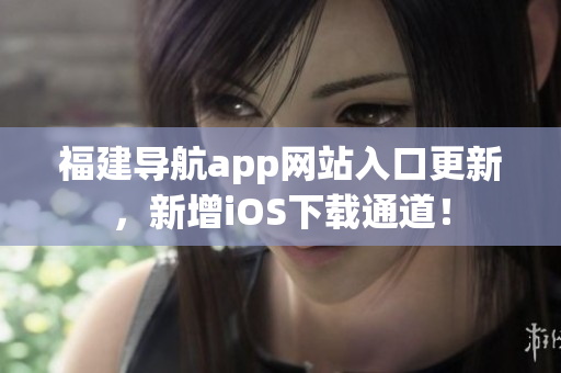 福建导航app网站入口更新，新增iOS下载通道！