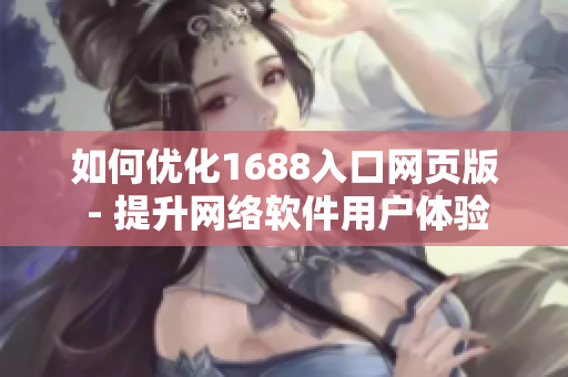 如何优化1688入口网页版 - 提升网络软件用户体验