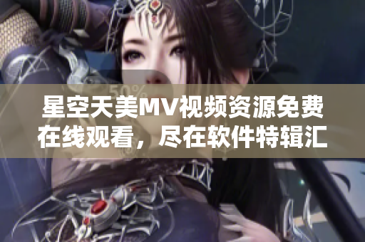 星空天美MV视频资源免费在线观看，尽在软件特辑汇总