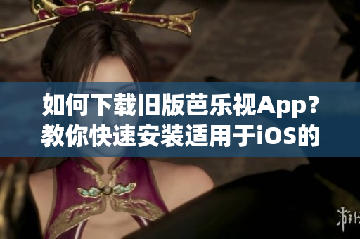 如何下载旧版芭乐视App？教你快速安装适用于iOS的旧版本