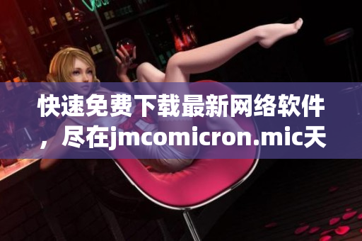 快速免费下载最新网络软件，尽在jmcomicron.mic天堂官网