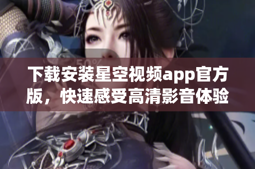 下载安装星空视频app官方版，快速感受高清影音体验