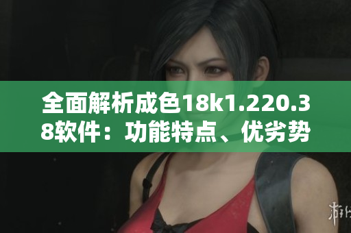 全面解析成色18k1.220.38软件：功能特点、优劣势及实际应用