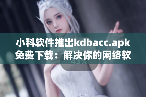 小科软件推出kdbacc.apk免费下载：解决你的网络软件问题