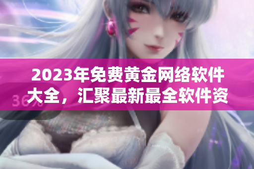 2023年免费黄金网络软件大全，汇聚最新最全软件资源！