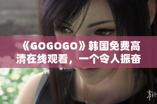 《GOGOGO》韩国免费高清在线观看，一个令人振奋的体验！