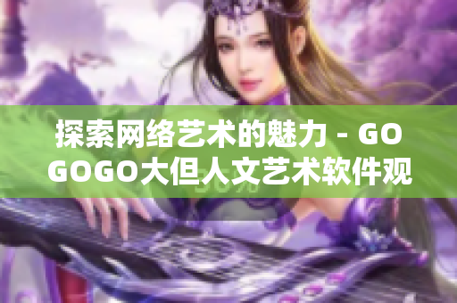 探索网络艺术的魅力 - GOGOGO大但人文艺术软件观后感