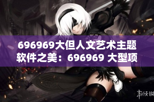 696969大但人文艺术主题软件之美：696969 大型项目中的文化意义