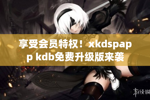 享受会员特权！xkdspapp kdb免费升级版来袭