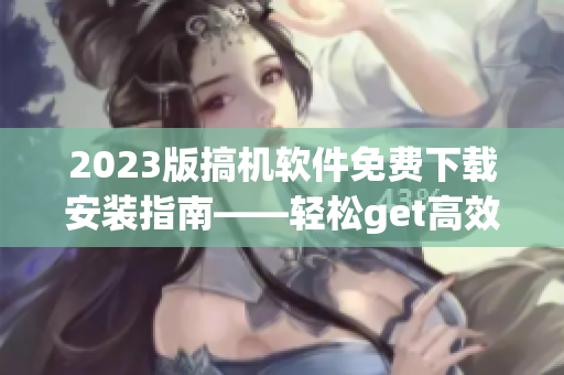 2023版搞机软件免费下载安装指南——轻松get高效率工作!