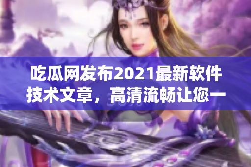 吃瓜网发布2021最新软件技术文章，高清流畅让您一次get。