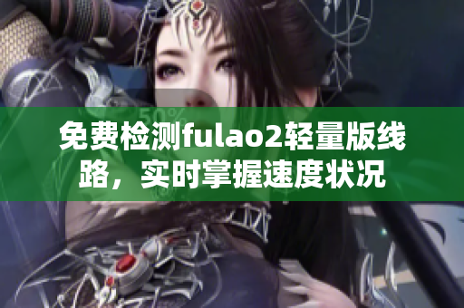 免费检测fulao2轻量版线路，实时掌握速度状况