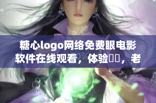 糖心logo网络免费眼电影软件在线观看，体验暢見，老少咸宜。