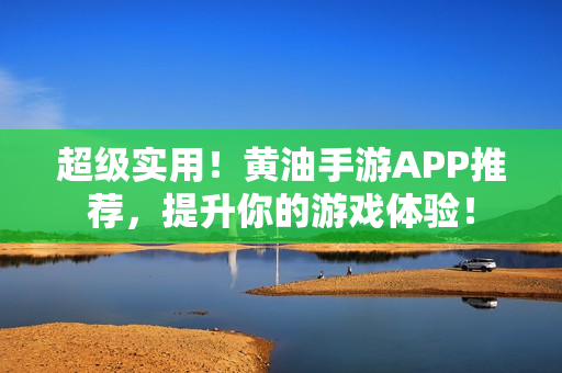 超级实用！黄油手游APP推荐，提升你的游戏体验！