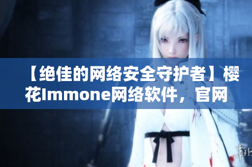 【绝佳的网络安全守护者】樱花Immone网络软件，官网重磅推荐！