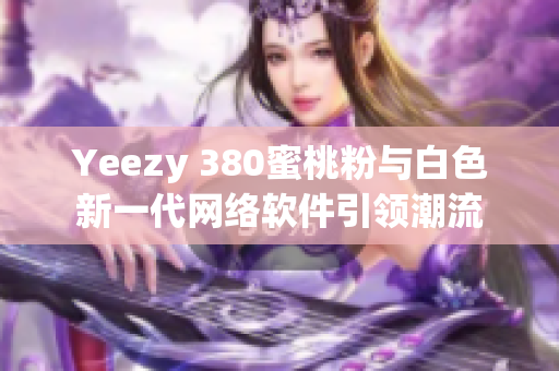 Yeezy 380蜜桃粉与白色新一代网络软件引领潮流