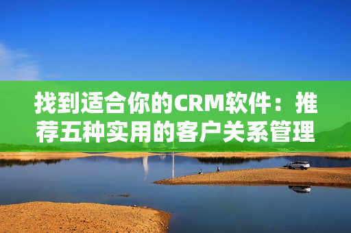 找到适合你的CRM软件：推荐五种实用的客户关系管理工具