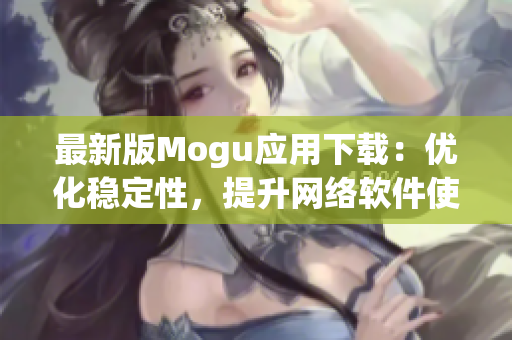 最新版Mogu应用下载：优化稳定性，提升网络软件使用体验