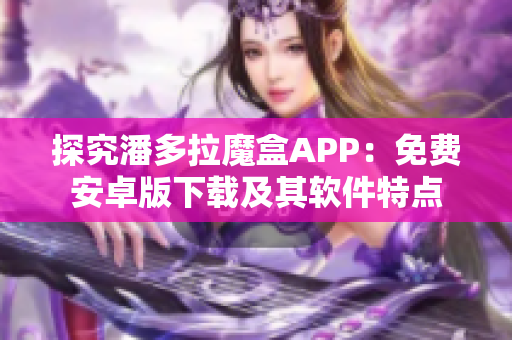 探究潘多拉魔盒APP：免费安卓版下载及其软件特点