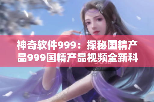 神奇软件999：探秘国精产品999国精产品视频全新科技解密