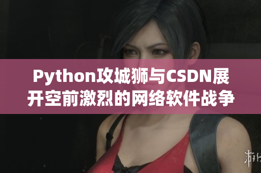 Python攻城狮与CSDN展开空前激烈的网络软件战争