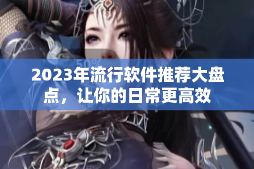 2023年流行软件推荐大盘点，让你的日常更高效