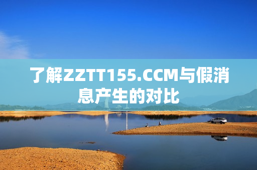 了解ZZTT155.CCM与假消息产生的对比