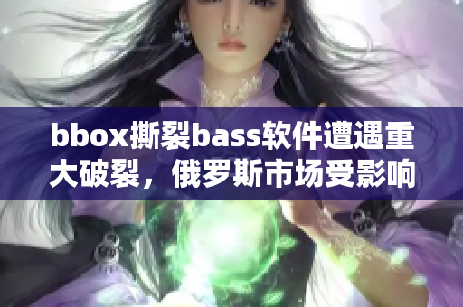 bbox撕裂bass软件遭遇重大破裂，俄罗斯市场受影响