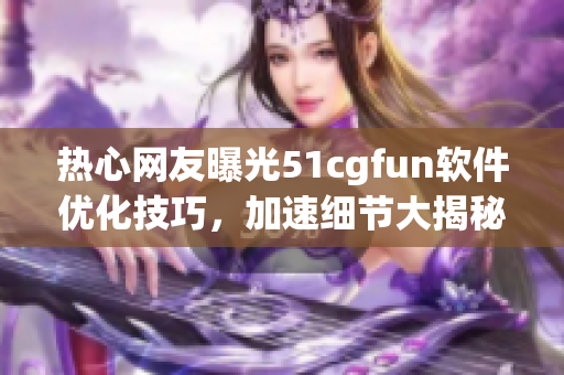 热心网友曝光51cgfun软件优化技巧，加速细节大揭秘