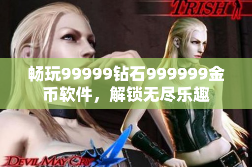 畅玩99999钻石999999金币软件，解锁无尽乐趣