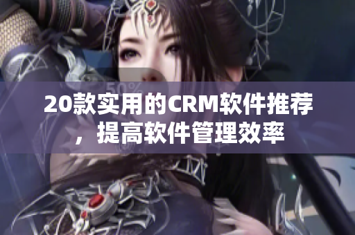 20款实用的CRM软件推荐，提高软件管理效率